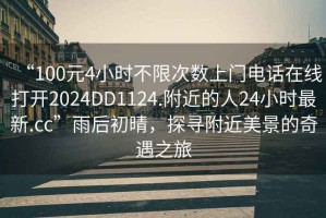 “100元4小時(shí)不限次數(shù)上門電話在線打開2024DD1124.附近的人24小時(shí)最新.cc”雨后初晴，探尋附近美景的奇遇之旅