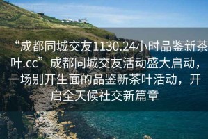 “成都同城交友1130.24小時品鑒新茶葉.cc”成都同城交友活動盛大啟動，一場別開生面的品鑒新茶葉活動，開啟全天候社交新篇章