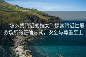 “怎么找附近的妓女”探索附近性服務(wù)場所的正確方式，安全與尊重至上