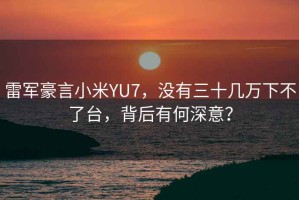 雷軍豪言小米YU7，沒有三十幾萬下不了臺(tái)，背后有何深意？