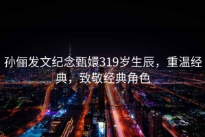孫儷發(fā)文紀(jì)念甄嬛319歲生辰，重溫經(jīng)典，致敬經(jīng)典角色