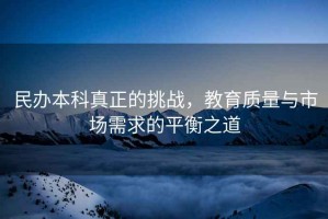 民辦本科真正的挑戰(zhàn)，教育質(zhì)量與市場(chǎng)需求的平衡之道