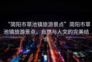 “簡陽市草池鎮(zhèn)旅游景點”簡陽市草池鎮(zhèn)旅游景點，自然與人文的完美結(jié)合