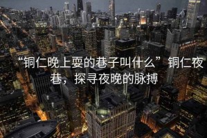 “銅仁晚上耍的巷子叫什么”銅仁夜巷，探尋夜晚的脈搏