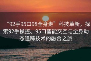 “92手95口98全身走”科技革新，探索92手操控、95口智能交互與全身動態(tài)追蹤技術(shù)的融合之旅