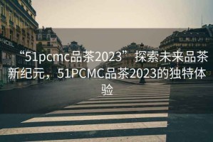 “51pcmc品茶2023”探索未來品茶新紀(jì)元，51PCMC品茶2023的獨(dú)特體驗(yàn)