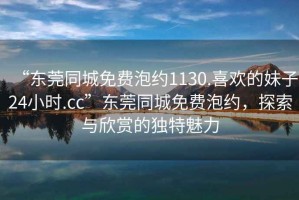 “東莞同城免費(fèi)泡約1130.喜歡的妹子24小時(shí).cc”東莞同城免費(fèi)泡約，探索與欣賞的獨(dú)特魅力