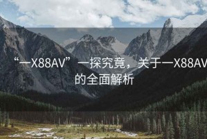 “一X88AV”一探究竟，關(guān)于一X88AV的全面解析