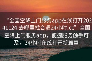 “全國(guó)空降上門服務(wù)app在線打開20241124.去哪里找合適24小時(shí).cc”全國(guó)空降上門服務(wù)app，便捷服務(wù)觸手可及，24小時(shí)在線打開新篇章