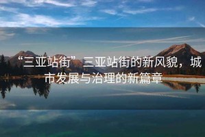 “三亞站街”三亞站街的新風(fēng)貌，城市發(fā)展與治理的新篇章