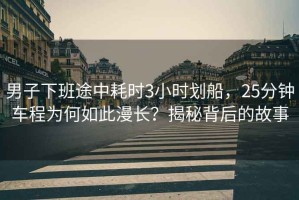 男子下班途中耗時3小時劃船，25分鐘車程為何如此漫長？揭秘背后的故事