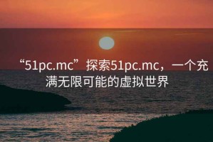 “51pc.mc”探索51pc.mc，一個充滿無限可能的虛擬世界