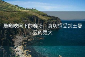 晨曦映照下的賽場，真切感受到王曼昱的強大