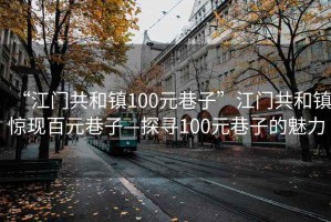 “江門共和鎮(zhèn)100元巷子”江門共和鎮(zhèn)驚現(xiàn)百元巷子—探尋100元巷子的魅力