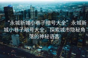 “永城新城小巷子暗號大全”永城新城小巷子暗號大全，探索城市隱秘角落的神秘語言