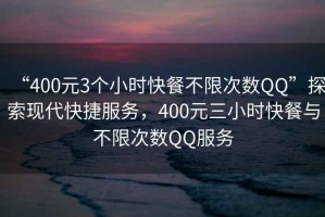 “400元3個(gè)小時(shí)快餐不限次數(shù)QQ”探索現(xiàn)代快捷服務(wù)，400元三小時(shí)快餐與不限次數(shù)QQ服務(wù)