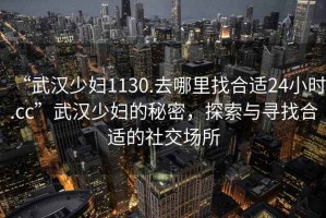 “武漢少婦1130.去哪里找合適24小時.cc”武漢少婦的秘密，探索與尋找合適的社交場所