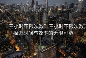 “三小時(shí)不限次數(shù)”三小時(shí)不限次數(shù)，探索時(shí)間與效率的無限可能