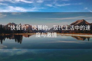 “快餐約”快餐約，現(xiàn)代生活中的速度與激情