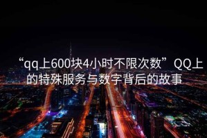 “qq上600塊4小時(shí)不限次數(shù)”QQ上的特殊服務(wù)與數(shù)字背后的故事