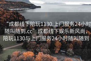“成都線下陪玩1130.上門服務24小時隨叫隨到.cc”成都線下娛樂新風尚，陪玩1130與上門服務24小時隨叫隨到
