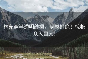 林允穿半透明紗裙，身材好絕！驚艷眾人目光！