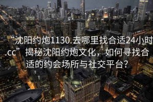 “沈陽約炮1130.去哪里找合適24小時(shí).cc”揭秘沈陽約炮文化，如何尋找合適的約會(huì)場(chǎng)所與社交平臺(tái)？
