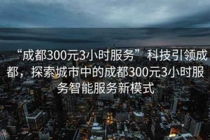 “成都300元3小時服務(wù)”科技引領(lǐng)成都，探索城市中的成都300元3小時服務(wù)智能服務(wù)新模式