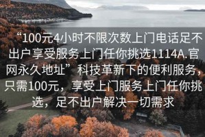 “100元4小時不限次數(shù)上門電話足不出戶享受服務(wù)上門任你挑選1114A.官網(wǎng)永久地址”科技革新下的便利服務(wù)，只需100元，享受上門服務(wù)上門任你挑選，足不出戶解決一切需求