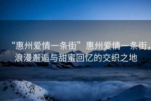 “惠州愛情一條街”惠州愛情一條街，浪漫邂逅與甜蜜回憶的交織之地