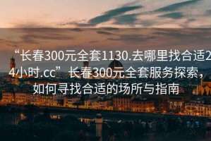 “長春300元全套1130.去哪里找合適24小時.cc”長春300元全套服務(wù)探索，如何尋找合適的場所與指南