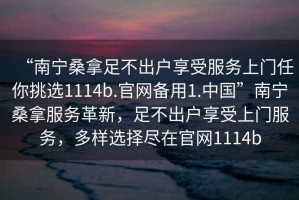 “南寧桑拿足不出戶享受服務上門任你挑選1114b.官網(wǎng)備用1.中國”南寧桑拿服務革新，足不出戶享受上門服務，多樣選擇盡在官網(wǎng)1114b