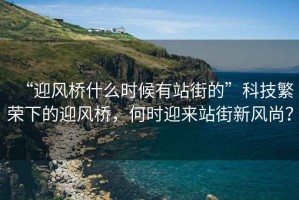 “迎風(fēng)橋什么時候有站街的”科技繁榮下的迎風(fēng)橋，何時迎來站街新風(fēng)尚？