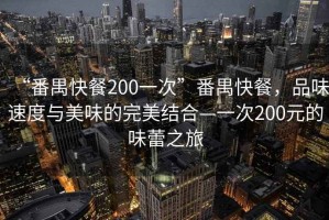 “番禺快餐200一次”番禺快餐，品味速度與美味的完美結(jié)合—一次200元的味蕾之旅