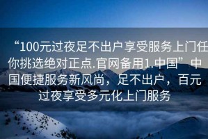 “100元過夜足不出戶享受服務上門任你挑選絕對正點.官網(wǎng)備用1.中國”中國便捷服務新風尚，足不出戶，百元過夜享受多元化上門服務