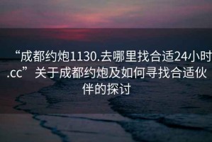 “成都約炮1130.去哪里找合適24小時.cc”關(guān)于成都約炮及如何尋找合適伙伴的探討