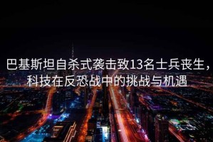 巴基斯坦自殺式襲擊致13名士兵喪生，科技在反恐戰(zhàn)中的挑戰(zhàn)與機(jī)遇