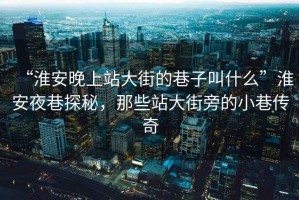 “淮安晚上站大街的巷子叫什么”淮安夜巷探秘，那些站大街旁的小巷傳奇