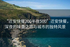 “遷安快餐200半夜500”遷安快餐，深夜的味蕾之旅與城市的獨(dú)特風(fēng)景