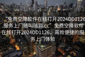 “免費(fèi)空降軟件在線打開2024DD1126.服務(wù)上門隨叫隨到.cc”免費(fèi)空降軟件在線打開2024DD1126，高效便捷的服務(wù)上門體驗(yàn)