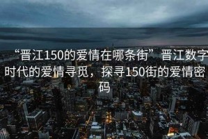 “晉江150的愛情在哪條街”晉江數(shù)字時(shí)代的愛情尋覓，探尋150街的愛情密碼