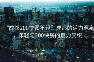 “成都200快餐年輕”成都的活力源泉，年輕與200快餐的魅力交織