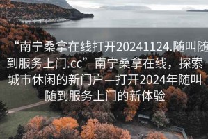 “南寧桑拿在線打開(kāi)20241124.隨叫隨到服務(wù)上門(mén).cc”南寧桑拿在線，探索城市休閑的新門(mén)戶(hù)—打開(kāi)2024年隨叫隨到服務(wù)上門(mén)的新體驗(yàn)