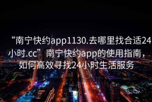 “南寧快約app1130.去哪里找合適24小時(shí).cc”南寧快約app的使用指南，如何高效尋找24小時(shí)生活服務(wù)
