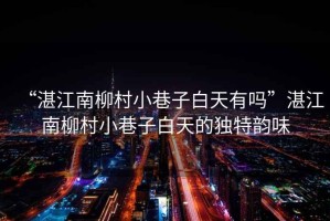 “湛江南柳村小巷子白天有嗎”湛江南柳村小巷子白天的獨(dú)特韻味