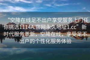 “空降在線足不出戶享受服務(wù)上門任你挑選1114A.官網(wǎng)永久地址1.cc”新時代服務(wù)革新，空降在線，享受足不出戶的個性化服務(wù)體驗