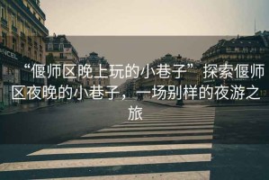 “偃師區(qū)晚上玩的小巷子”探索偃師區(qū)夜晚的小巷子，一場別樣的夜游之旅