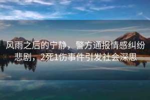 風雨之后的寧靜，警方通報情感糾紛悲劇，2死1傷事件引發(fā)社會深思
