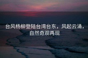 臺風楊柳登陸臺灣臺東，風起云涌，自然奇觀再現(xiàn)