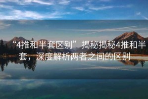 “4推和半套區(qū)別”揭秘揭秘4推和半套，深度解析兩者之間的區(qū)別